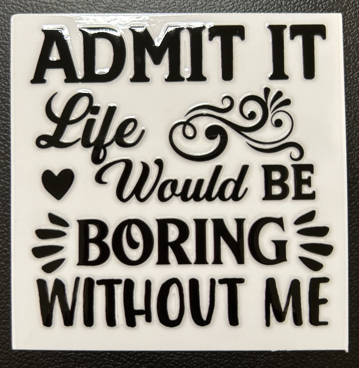 Admit it life would be boring without me