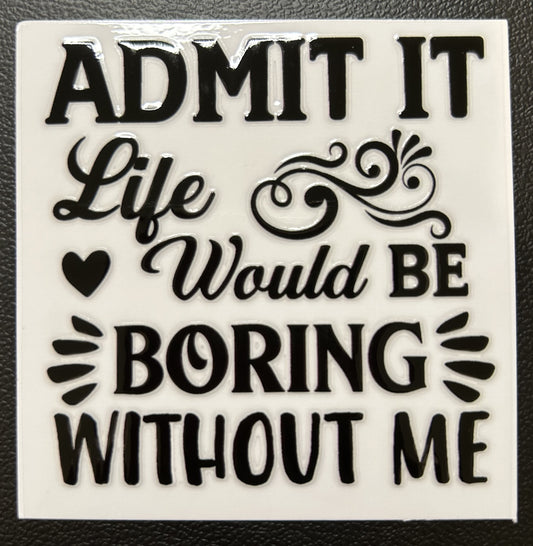 Admit it life would be boring without me